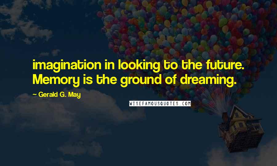 Gerald G. May quotes: imagination in looking to the future. Memory is the ground of dreaming.
