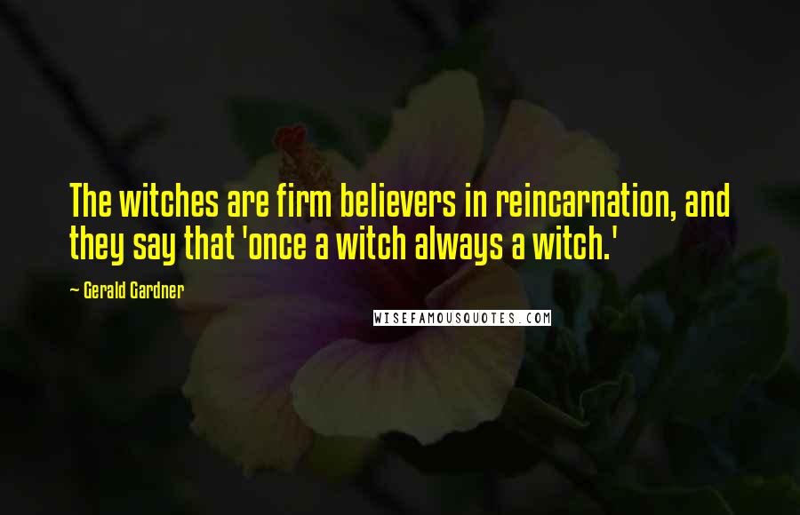 Gerald Gardner quotes: The witches are firm believers in reincarnation, and they say that 'once a witch always a witch.'