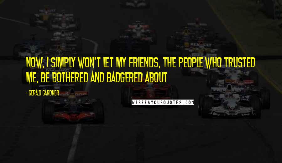 Gerald Gardner quotes: Now, I simply won't let my friends, the people who trusted me, be bothered and badgered about