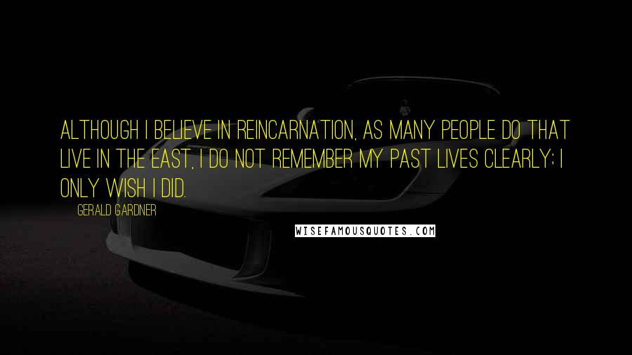 Gerald Gardner quotes: Although I believe in reincarnation, as many people do that live in the East, I do not remember my past lives clearly; I only wish I did.