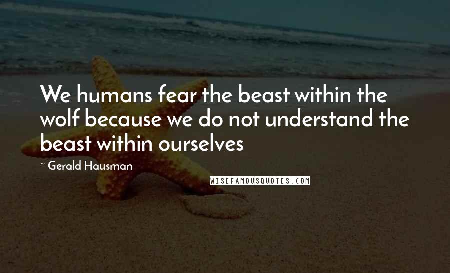 Gerald Hausman quotes: We humans fear the beast within the wolf because we do not understand the beast within ourselves