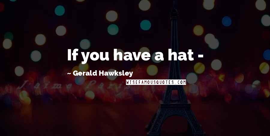 Gerald Hawksley quotes: If you have a hat -