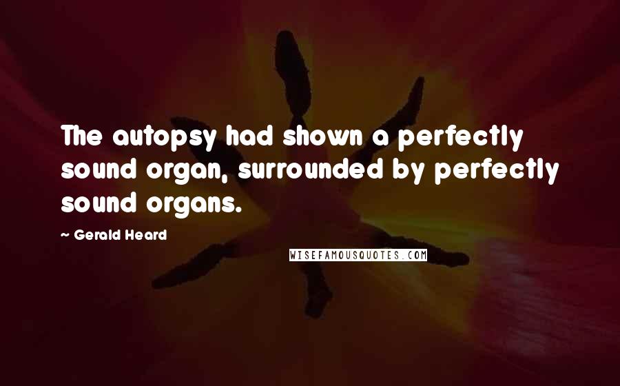 Gerald Heard quotes: The autopsy had shown a perfectly sound organ, surrounded by perfectly sound organs.
