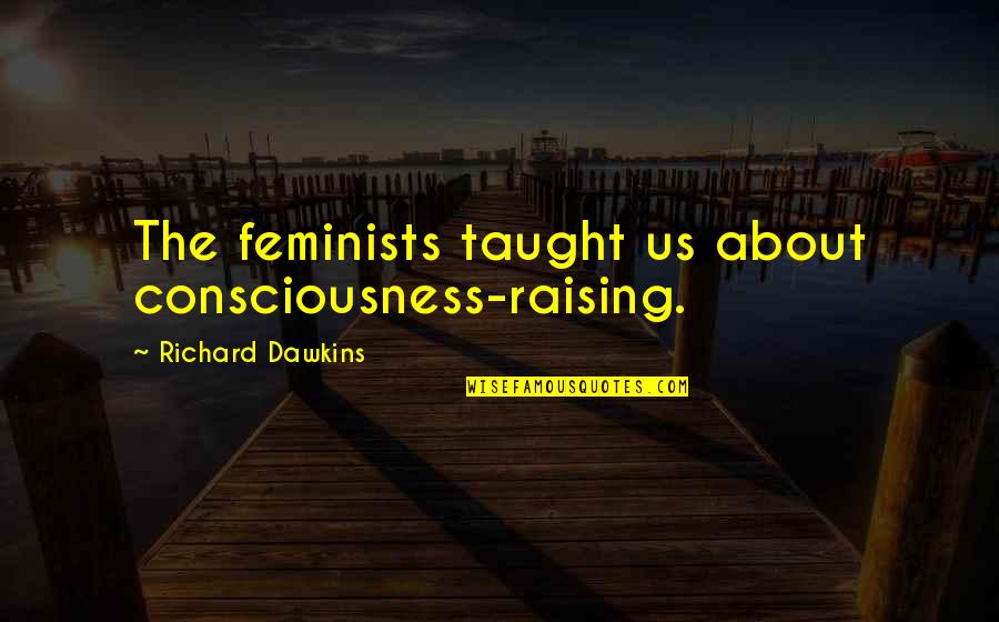 Gerald Heard Quotes By Richard Dawkins: The feminists taught us about consciousness-raising.