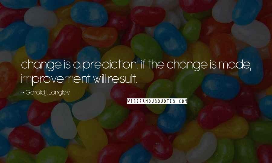 Gerald J. Langley quotes: change is a prediction: if the change is made, improvement will result.