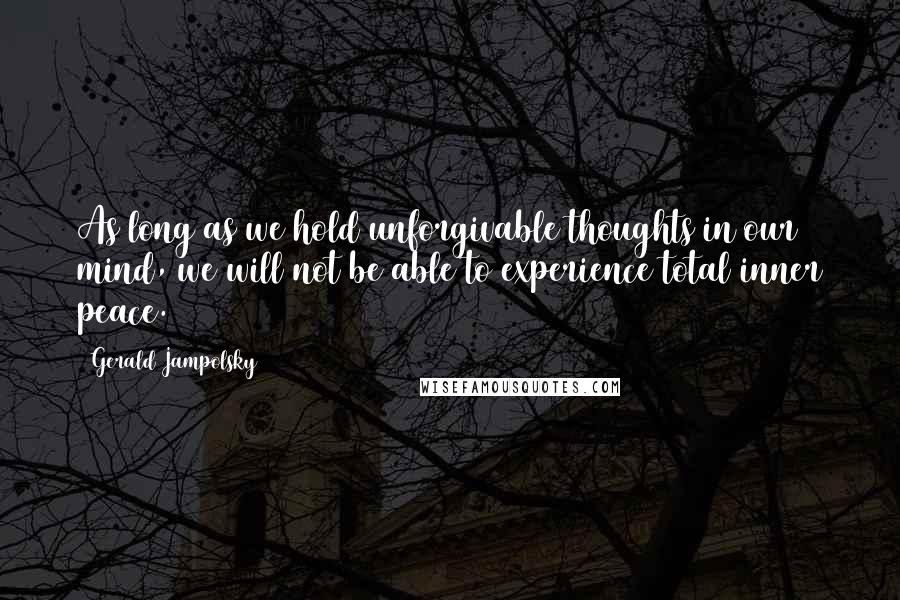 Gerald Jampolsky quotes: As long as we hold unforgivable thoughts in our mind, we will not be able to experience total inner peace. Gerald Jampolsky quotes: As long as we hold unforgivable thoughts in our mind, we will not be able to experience total inner peace.