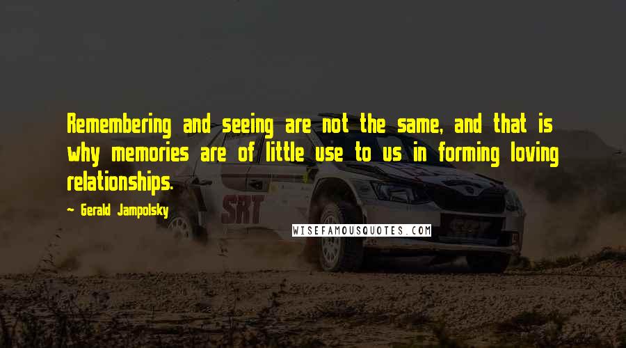 Gerald Jampolsky quotes: Remembering and seeing are not the same, and that is why memories are of little use to us in forming loving relationships.