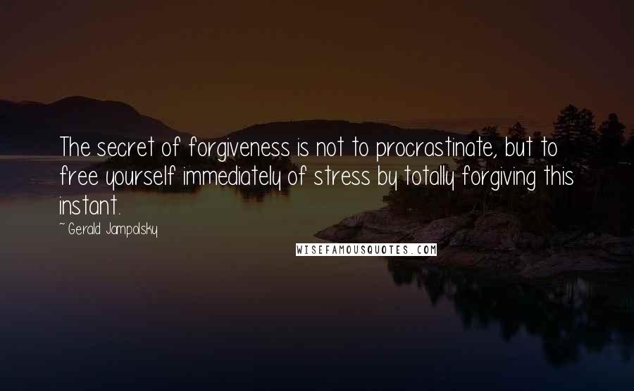 Gerald Jampolsky quotes: The secret of forgiveness is not to procrastinate, but to free yourself immediately of stress by totally forgiving this instant. Gerald Jampolsky quotes: The secret of forgiveness is not to procrastinate, but to free yourself immediately of stress by totally forgiving this instant.