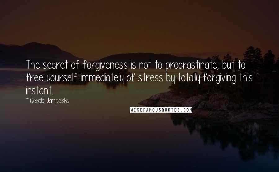 Gerald Jampolsky quotes: The secret of forgiveness is not to procrastinate, but to free yourself immediately of stress by totally forgiving this instant.