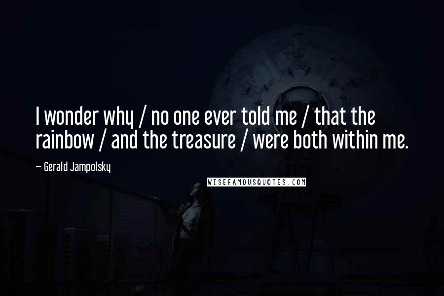 Gerald Jampolsky quotes: I wonder why / no one ever told me / that the rainbow / and the treasure / were both within me.