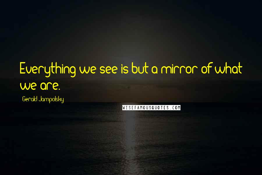 Gerald Jampolsky quotes: Everything we see is but a mirror of what we are.