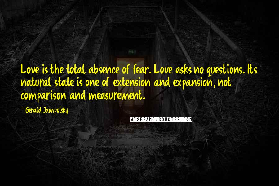 Gerald Jampolsky quotes: Love is the total absence of fear. Love asks no questions. Its natural state is one of extension and expansion, not comparison and measurement.