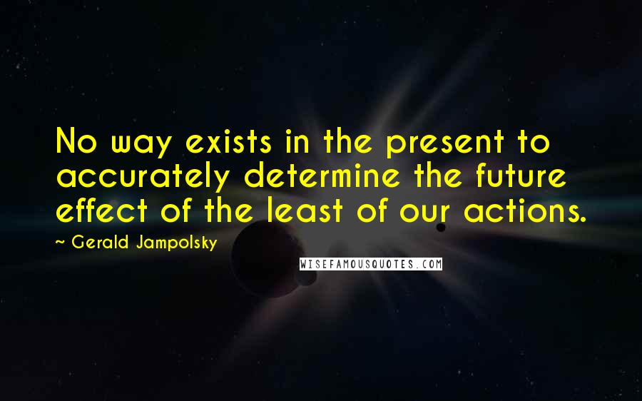 Gerald Jampolsky quotes: No way exists in the present to accurately determine the future effect of the least of our actions.