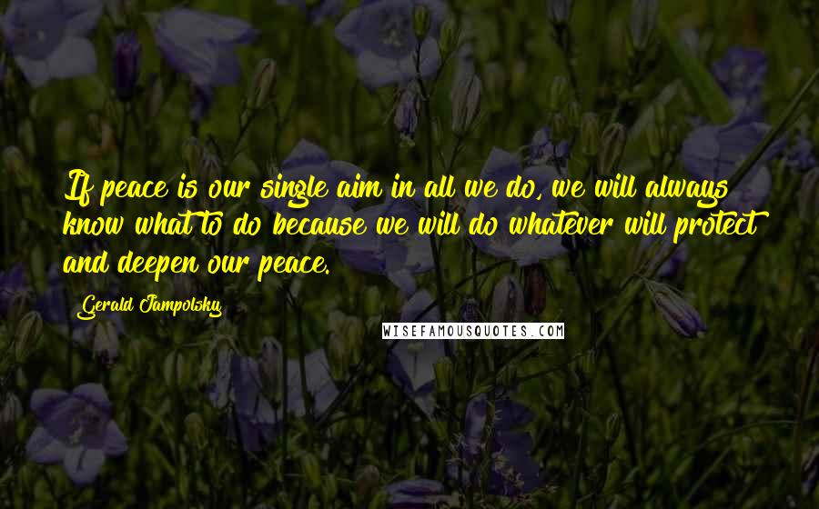 Gerald Jampolsky quotes: If peace is our single aim in all we do, we will always know what to do because we will do whatever will protect and deepen our peace. Gerald Jampolsky quotes: If peace is our single aim in all we do, we will always know what to do because we will do whatever will protect and deepen our peace.