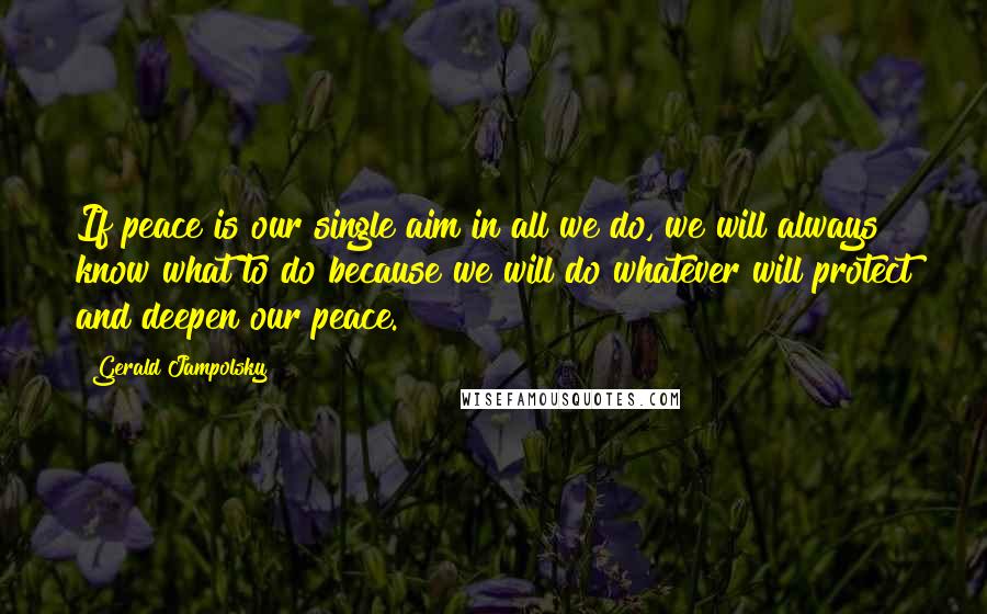 Gerald Jampolsky quotes: If peace is our single aim in all we do, we will always know what to do because we will do whatever will protect and deepen our peace.