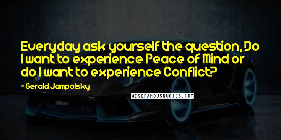 Gerald Jampolsky quotes: Everyday ask yourself the question, Do I want to experience Peace of Mind or do I want to experience Conflict?