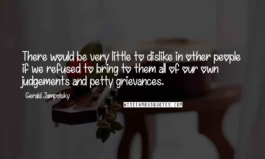 Gerald Jampolsky quotes: There would be very little to dislike in other people if we refused to bring to them all of our own judgements and petty grievances. Gerald Jampolsky quotes: There would be very little to dislike in other people if we refused to bring to them all of our own judgements and petty grievances.