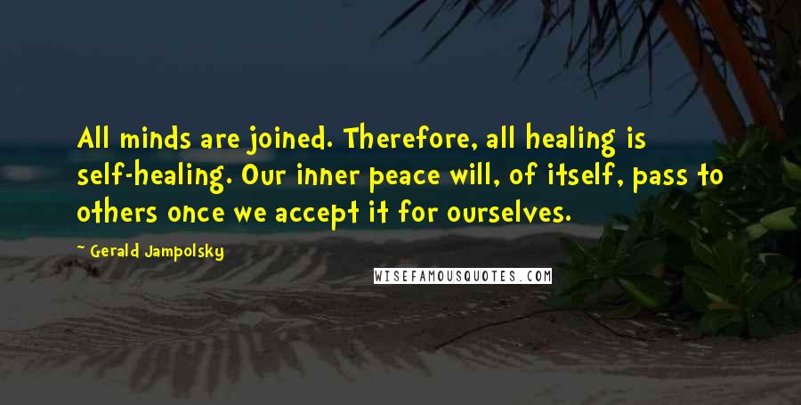 Gerald Jampolsky quotes: All minds are joined. Therefore, all healing is self-healing. Our inner peace will, of itself, pass to others once we accept it for ourselves. Gerald Jampolsky quotes: All minds are joined. Therefore, all healing is self-healing. Our inner peace will, of itself, pass to others once we accept it for ourselves.