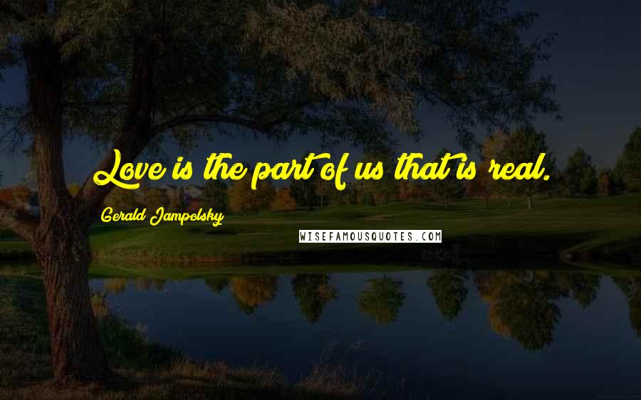 Gerald Jampolsky quotes: Love is the part of us that is real.