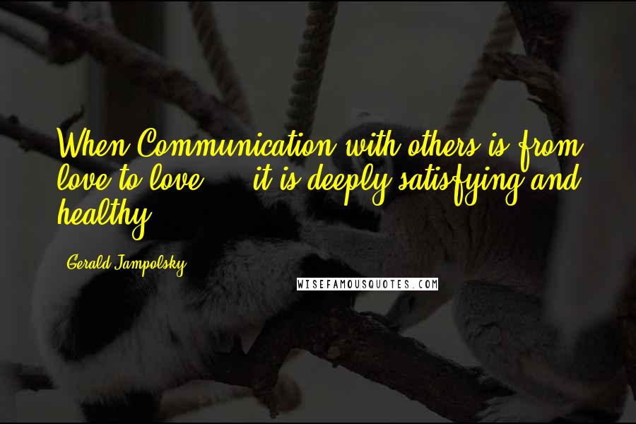 Gerald Jampolsky quotes: When Communication with others is from love to love ... it is deeply satisfying and healthy.