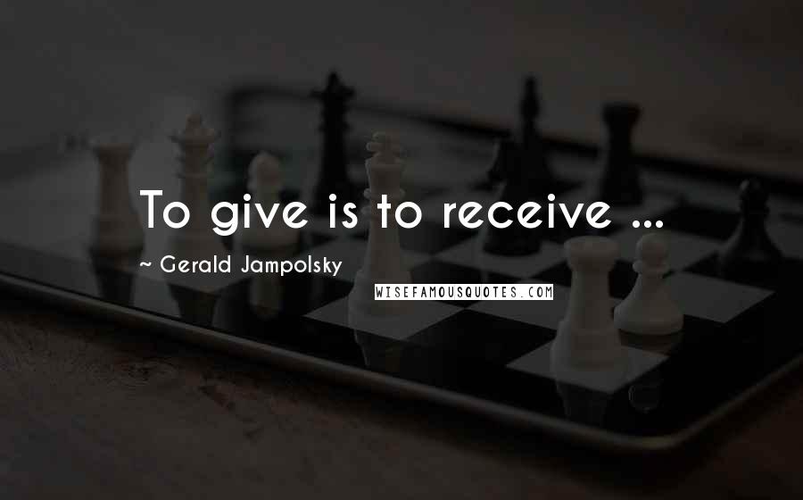 Gerald Jampolsky quotes: To give is to receive ...