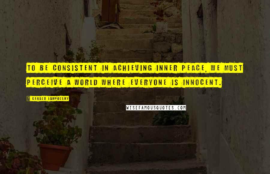 Gerald Jampolsky quotes: To be consistent in achieving inner peace, we must perceive a world where everyone is innocent.