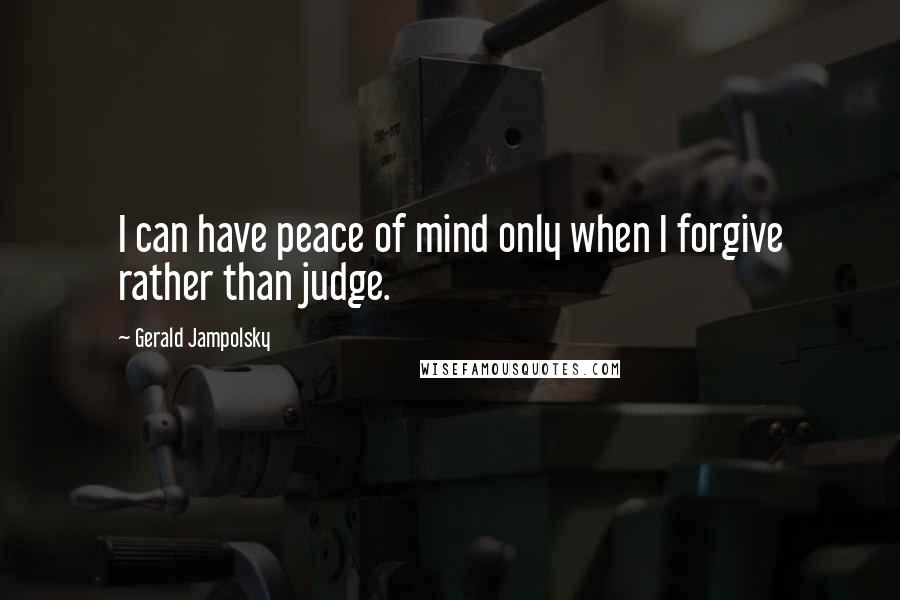 Gerald Jampolsky quotes: I can have peace of mind only when I forgive rather than judge.