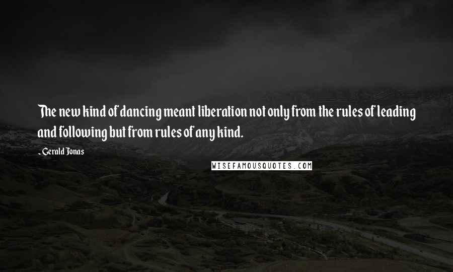 Gerald Jonas quotes: The new kind of dancing meant liberation not only from the rules of leading and following but from rules of any kind. Gerald Jonas quotes: The new kind of dancing meant liberation not only from the rules of leading and following but from rules of any kind.