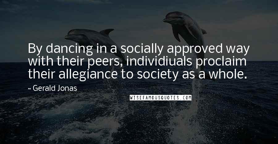 Gerald Jonas quotes: By dancing in a socially approved way with their peers, individiuals proclaim their allegiance to society as a whole. Gerald Jonas quotes: By dancing in a socially approved way with their peers, individiuals proclaim their allegiance to society as a whole.