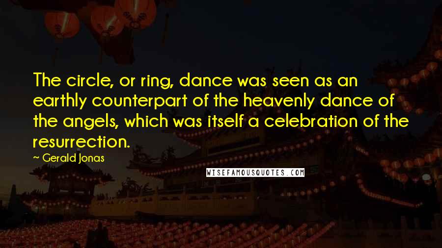 Gerald Jonas quotes: The circle, or ring, dance was seen as an earthly counterpart of the heavenly dance of the angels, which was itself a celebration of the resurrection. Gerald Jonas quotes: The circle, or ring, dance was seen as an earthly counterpart of the heavenly dance of the angels, which was itself a celebration of the resurrection.