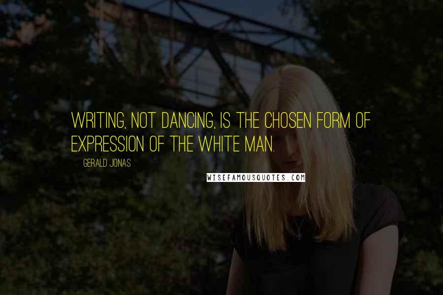 Gerald Jonas quotes: Writing, not dancing, is the chosen form of expression of the white man.