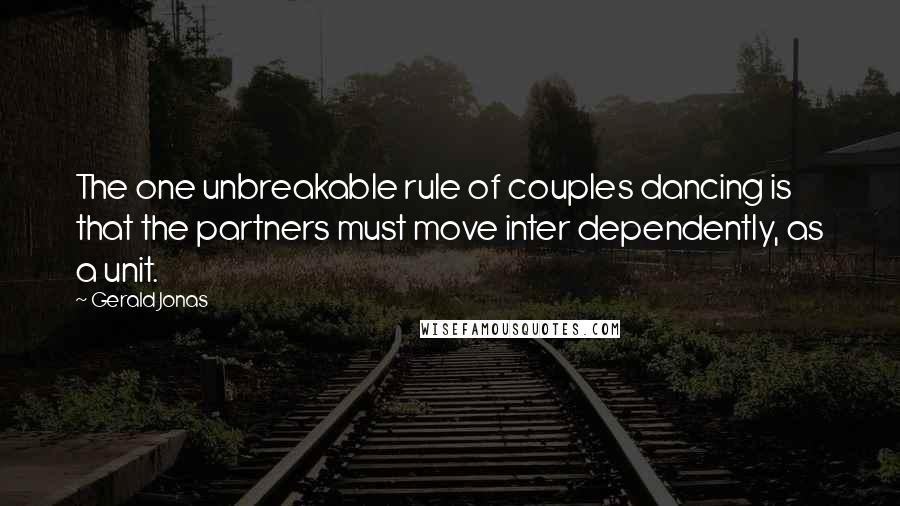 Gerald Jonas quotes: The one unbreakable rule of couples dancing is that the partners must move inter dependently, as a unit. Gerald Jonas quotes: The one unbreakable rule of couples dancing is that the partners must move inter dependently, as a unit.
