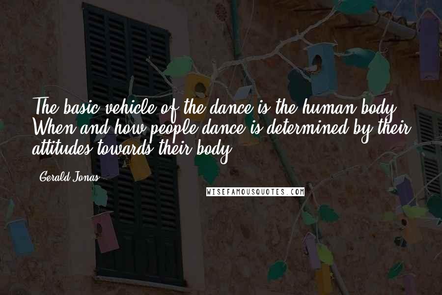 Gerald Jonas quotes: The basic vehicle of the dance is the human body. When and how people dance is determined by their attitudes towards their body. Gerald Jonas quotes: The basic vehicle of the dance is the human body. When and how people dance is determined by their attitudes towards their body.