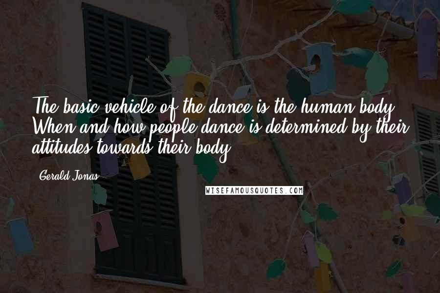 Gerald Jonas quotes: The basic vehicle of the dance is the human body. When and how people dance is determined by their attitudes towards their body.