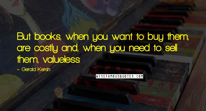 Gerald Kersh quotes: But books, when you want to buy them, are costly and, when you need to sell them, valueless.