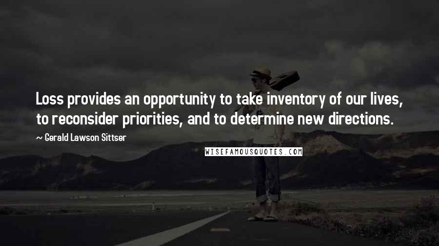 Gerald Lawson Sittser quotes: Loss provides an opportunity to take inventory of our lives, to reconsider priorities, and to determine new directions. Gerald Lawson Sittser quotes: Loss provides an opportunity to take inventory of our lives, to reconsider priorities, and to determine new directions.