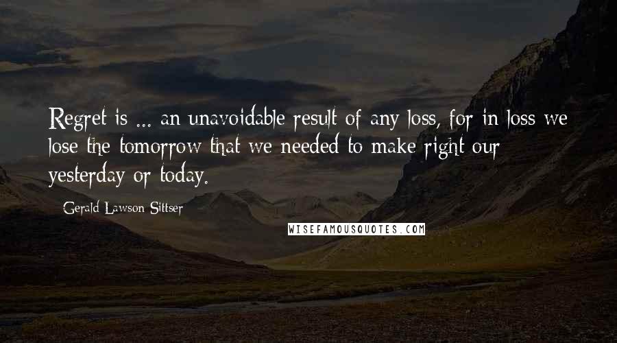 Gerald Lawson Sittser quotes: Regret is ... an unavoidable result of any loss, for in loss we lose the tomorrow that we needed to make right our yesterday or today.