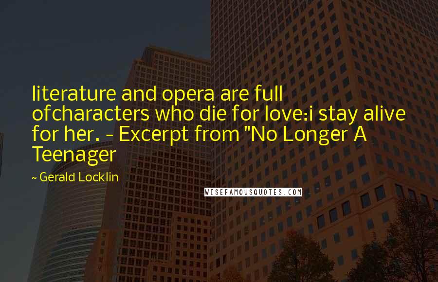 Gerald Locklin quotes: literature and opera are full ofcharacters who die for love:i stay alive for her. - Excerpt from "No Longer A Teenager