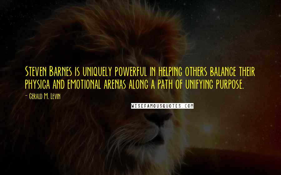 Gerald M. Levin quotes: Steven Barnes is uniquely powerful in helping others balance their physica and emotional arenas along a path of unifying purpose.