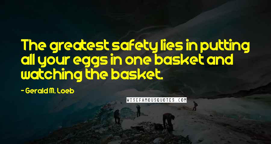 Gerald M. Loeb quotes: The greatest safety lies in putting all your eggs in one basket and watching the basket.