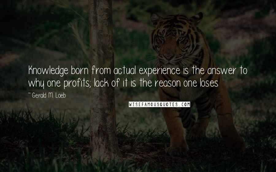 Gerald M. Loeb quotes: Knowledge born from actual experience is the answer to why one profits; lack of it is the reason one loses Gerald M. Loeb quotes: Knowledge born from actual experience is the answer to why one profits; lack of it is the reason one loses