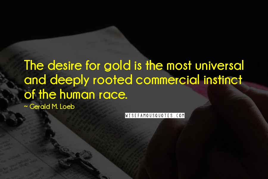 Gerald M. Loeb quotes: The desire for gold is the most universal and deeply rooted commercial instinct of the human race.