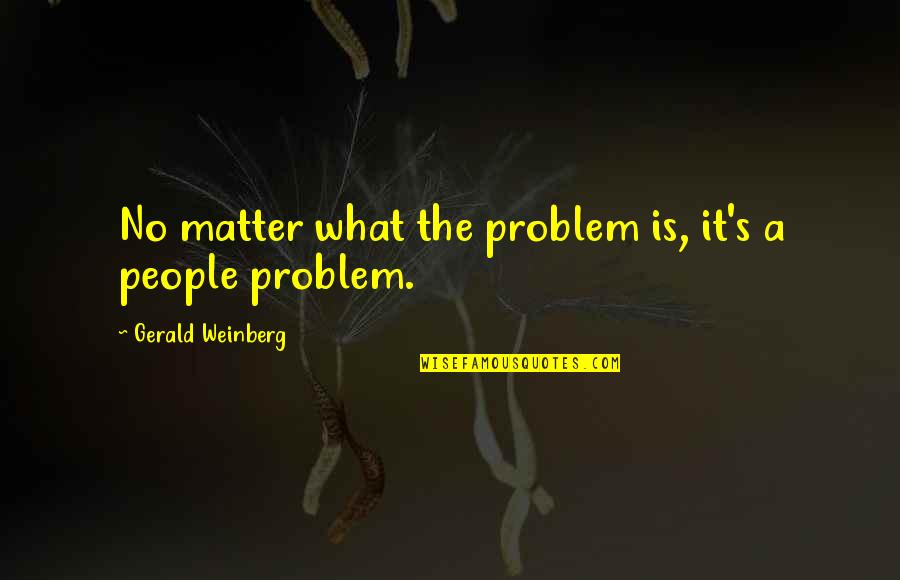 Gerald M Weinberg Quotes By Gerald Weinberg: No matter what the problem is, it's a