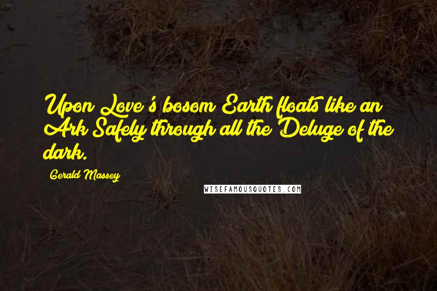 Gerald Massey quotes: Upon Love's bosom Earth floats like an Ark Safely through all the Deluge of the dark.