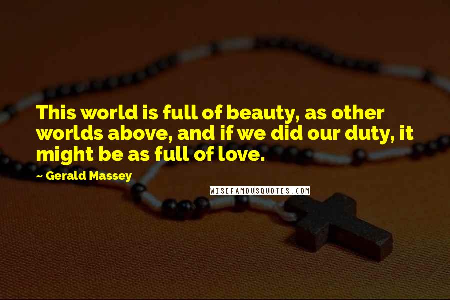 Gerald Massey quotes: This world is full of beauty, as other worlds above, and if we did our duty, it might be as full of love.