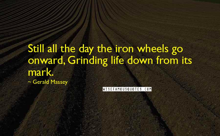 Gerald Massey quotes: Still all the day the iron wheels go onward, Grinding life down from its mark.