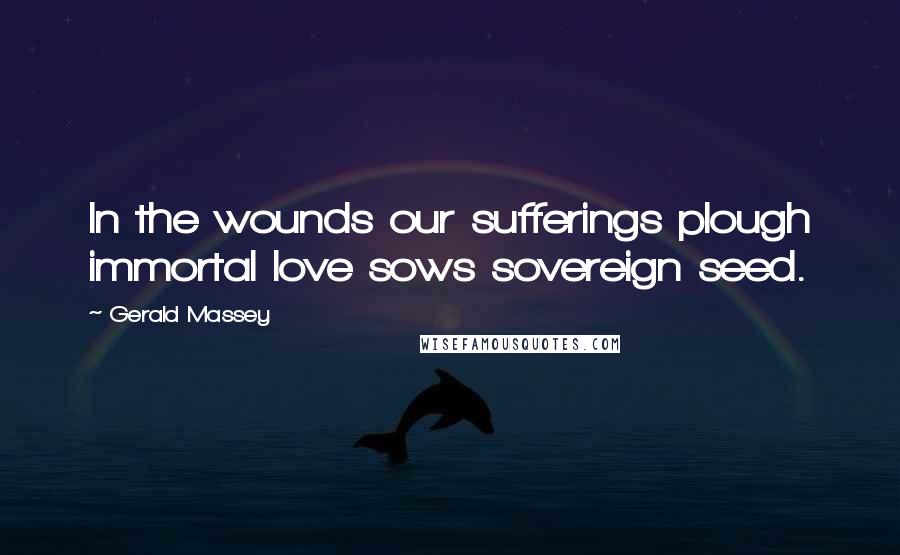 Gerald Massey quotes: In the wounds our sufferings plough immortal love sows sovereign seed.