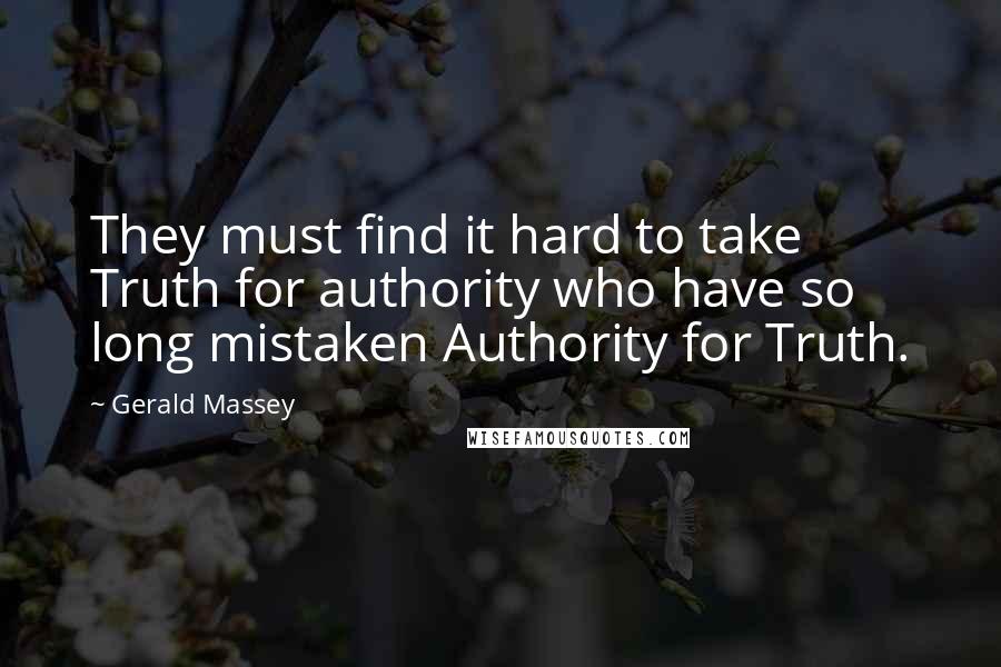 Gerald Massey quotes: They must find it hard to take Truth for authority who have so long mistaken Authority for Truth.