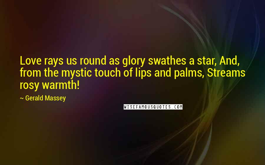 Gerald Massey quotes: Love rays us round as glory swathes a star, And, from the mystic touch of lips and palms, Streams rosy warmth!