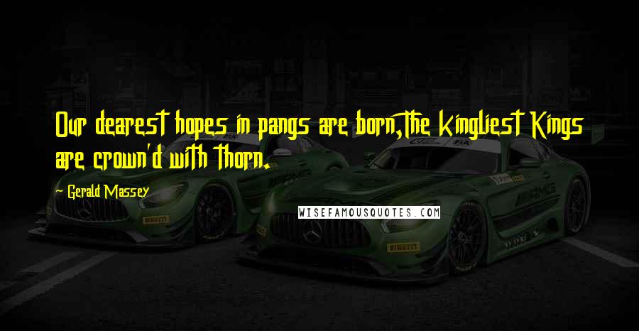 Gerald Massey quotes: Our dearest hopes in pangs are born,The kingliest Kings are crown'd with thorn.